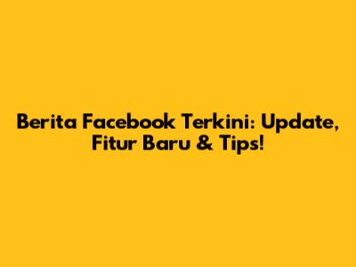 Berita Facebook Terkini: Update, Fitur Baru & Tips!