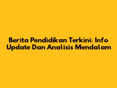 Berita Pendidikan Terkini: Info Update Dan Analisis Mendalam