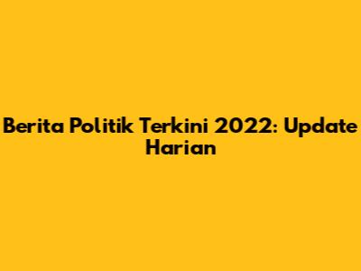 Berita Politik Terkini 2022: Update Harian
