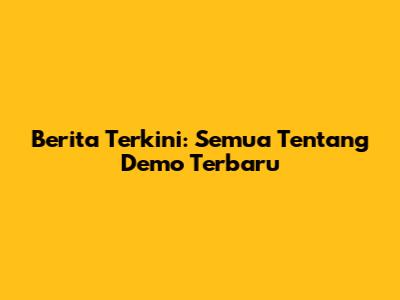 Berita Terkini: Semua Tentang Demo Terbaru