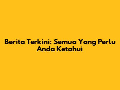 Berita Terkini: Semua Yang Perlu Anda Ketahui