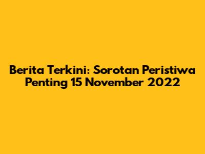 Berita Terkini: Sorotan Peristiwa Penting 15 November 2022