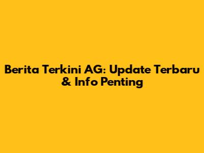 Berita Terkini AG: Update Terbaru & Info Penting
