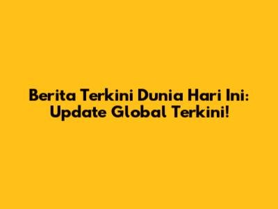 Berita Terkini Dunia Hari Ini: Update Global Terkini!