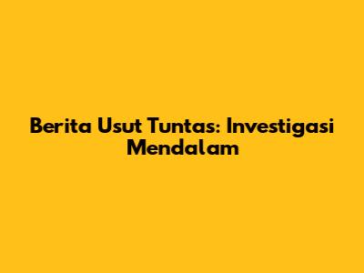Berita Usut Tuntas: Investigasi Mendalam