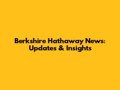 Berkshire Hathaway News: Updates & Insights