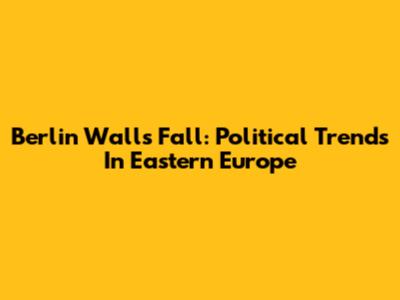 Berlin Wall's Fall: Political Trends In Eastern Europe