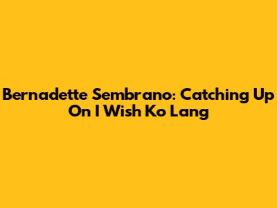 Bernadette Sembrano: Catching Up On 'I Wish Ko Lang'