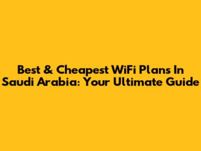 Best & Cheapest WiFi Plans In Saudi Arabia: Your Ultimate Guide