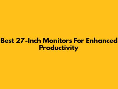Best 27-Inch Monitors For Enhanced Productivity