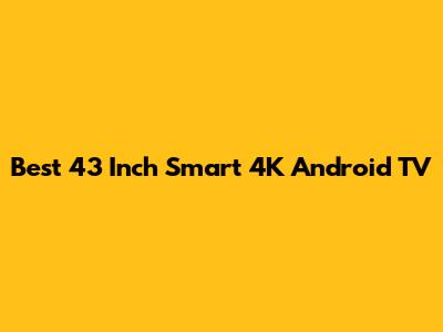 Best 43 Inch Smart 4K Android TV
