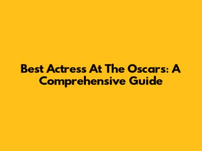 Best Actress At The Oscars: A Comprehensive Guide