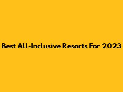 Best All-Inclusive Resorts For 2023