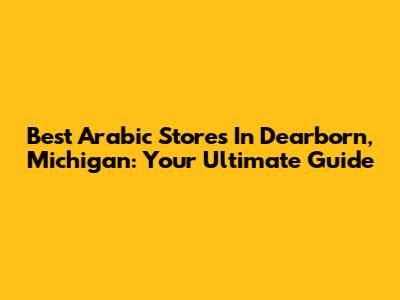 Best Arabic Stores In Dearborn, Michigan: Your Ultimate Guide