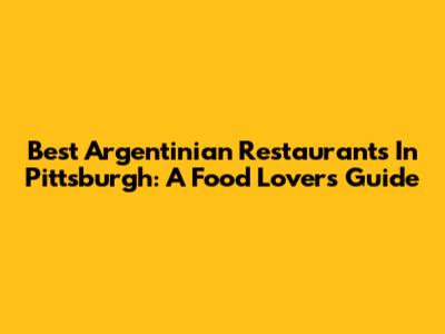 Best Argentinian Restaurants In Pittsburgh: A Food Lover's Guide