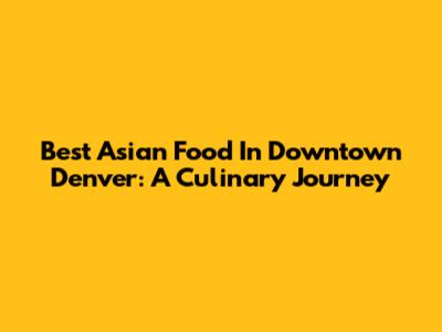 Best Asian Food In Downtown Denver: A Culinary Journey