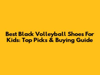 Best Black Volleyball Shoes For Kids: Top Picks & Buying Guide