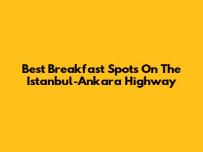 Best Breakfast Spots On The Istanbul-Ankara Highway