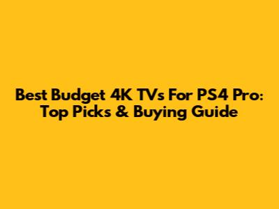 Best Budget 4K TVs For PS4 Pro: Top Picks & Buying Guide