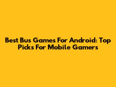 Best Bus Games For Android: Top Picks For Mobile Gamers
