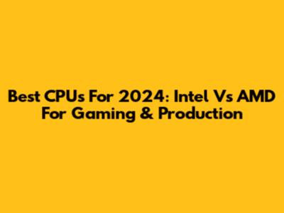 Best CPUs For 2024: Intel Vs AMD For Gaming & Production