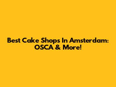 Best Cake Shops In Amsterdam: OSCA & More!