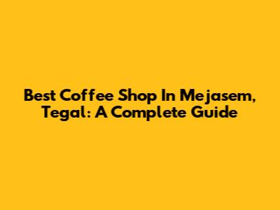 Best Coffee Shop In Mejasem, Tegal: A Complete Guide