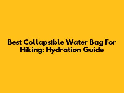 Best Collapsible Water Bag For Hiking: Hydration Guide