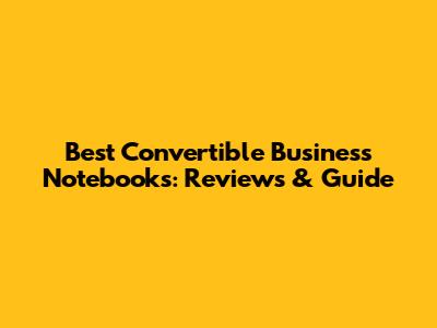 Best Convertible Business Notebooks: Reviews & Guide