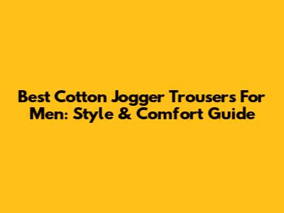 Best Cotton Jogger Trousers For Men: Style & Comfort Guide