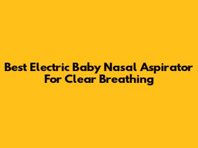 Best Electric Baby Nasal Aspirator For Clear Breathing
