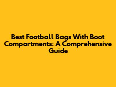 Best Football Bags With Boot Compartments: A Comprehensive Guide
