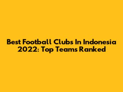 Best Football Clubs In Indonesia 2022: Top Teams Ranked