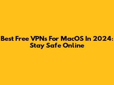 Best Free VPNs For MacOS In 2024: Stay Safe Online