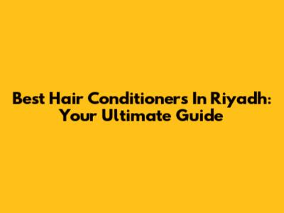 Best Hair Conditioners In Riyadh: Your Ultimate Guide