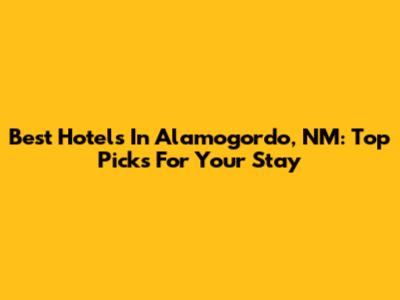Best Hotels In Alamogordo, NM: Top Picks For Your Stay