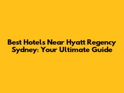 Best Hotels Near Hyatt Regency Sydney: Your Ultimate Guide
