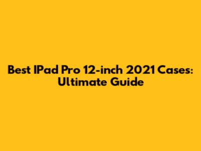 Best IPad Pro 12-inch 2021 Cases: Ultimate Guide
