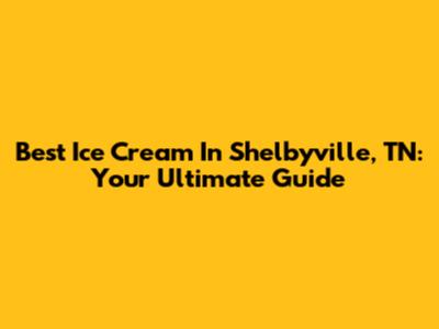 Best Ice Cream In Shelbyville, TN: Your Ultimate Guide