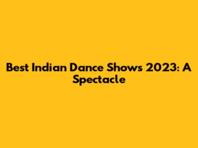 Best Indian Dance Shows 2023: A Spectacle