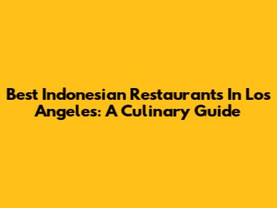 Best Indonesian Restaurants In Los Angeles: A Culinary Guide