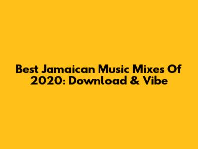 Best Jamaican Music Mixes Of 2020: Download & Vibe