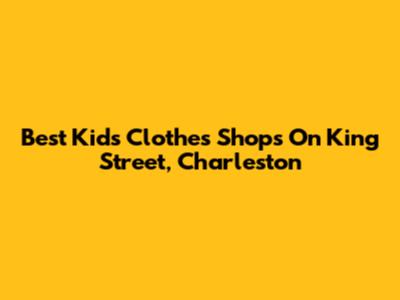 Best Kids' Clothes Shops On King Street, Charleston