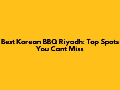 Best Korean BBQ Riyadh: Top Spots You Can't Miss