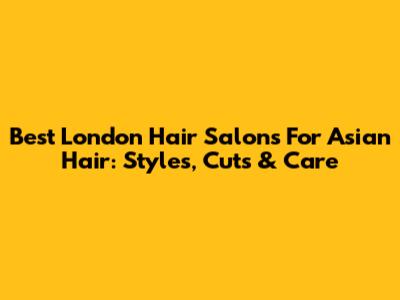 Best London Hair Salons For Asian Hair: Styles, Cuts & Care