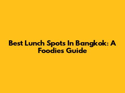 Best Lunch Spots In Bangkok: A Foodie's Guide
