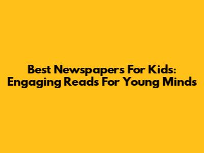 Best Newspapers For Kids: Engaging Reads For Young Minds
