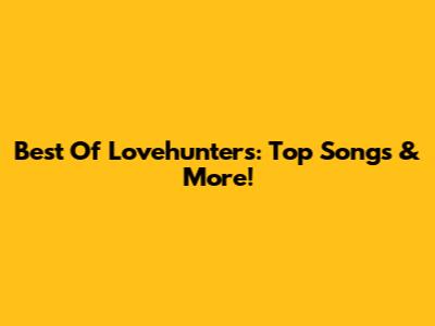 Best Of Lovehunters: Top Songs & More!