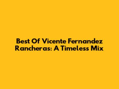 Best Of Vicente Fernandez Rancheras: A Timeless Mix