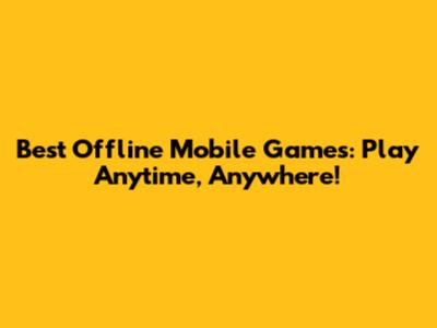 Best Offline Mobile Games: Play Anytime, Anywhere!